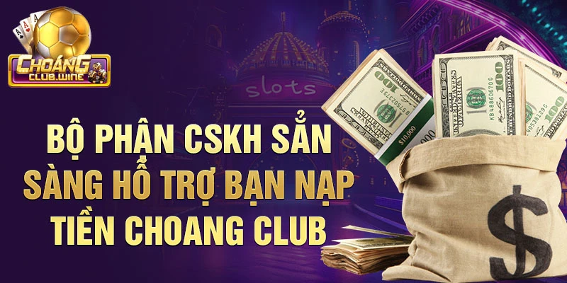 Bộ phận CSKH sẳn sàng hỗ trợ bạn nạp tiền choang club