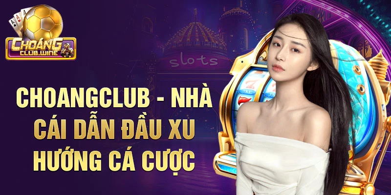 Choangclub - nhà cái dẫn đầu xu hướng cá cược