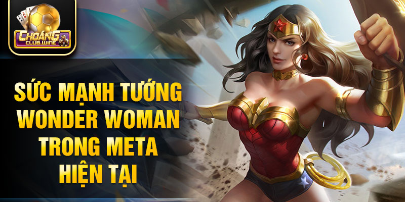 Sức mạnh tướng Wonder Woman trong meta hiện tại